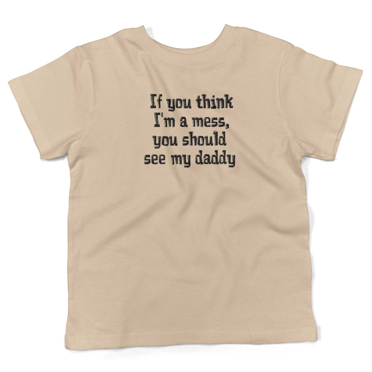 If You Think I'm A Mess, You Should See My Daddy Toddler Shirt-Organic Natural-2T