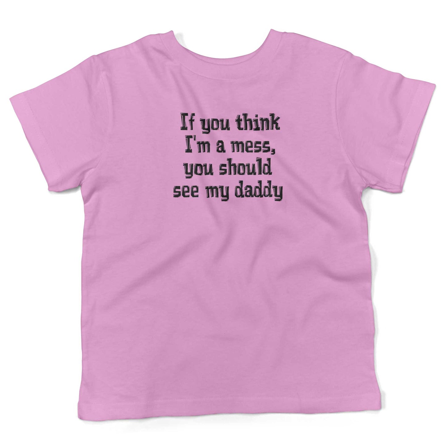 If You Think I'm A Mess, You Should See My Daddy Toddler Shirt-Organic Pink-2T