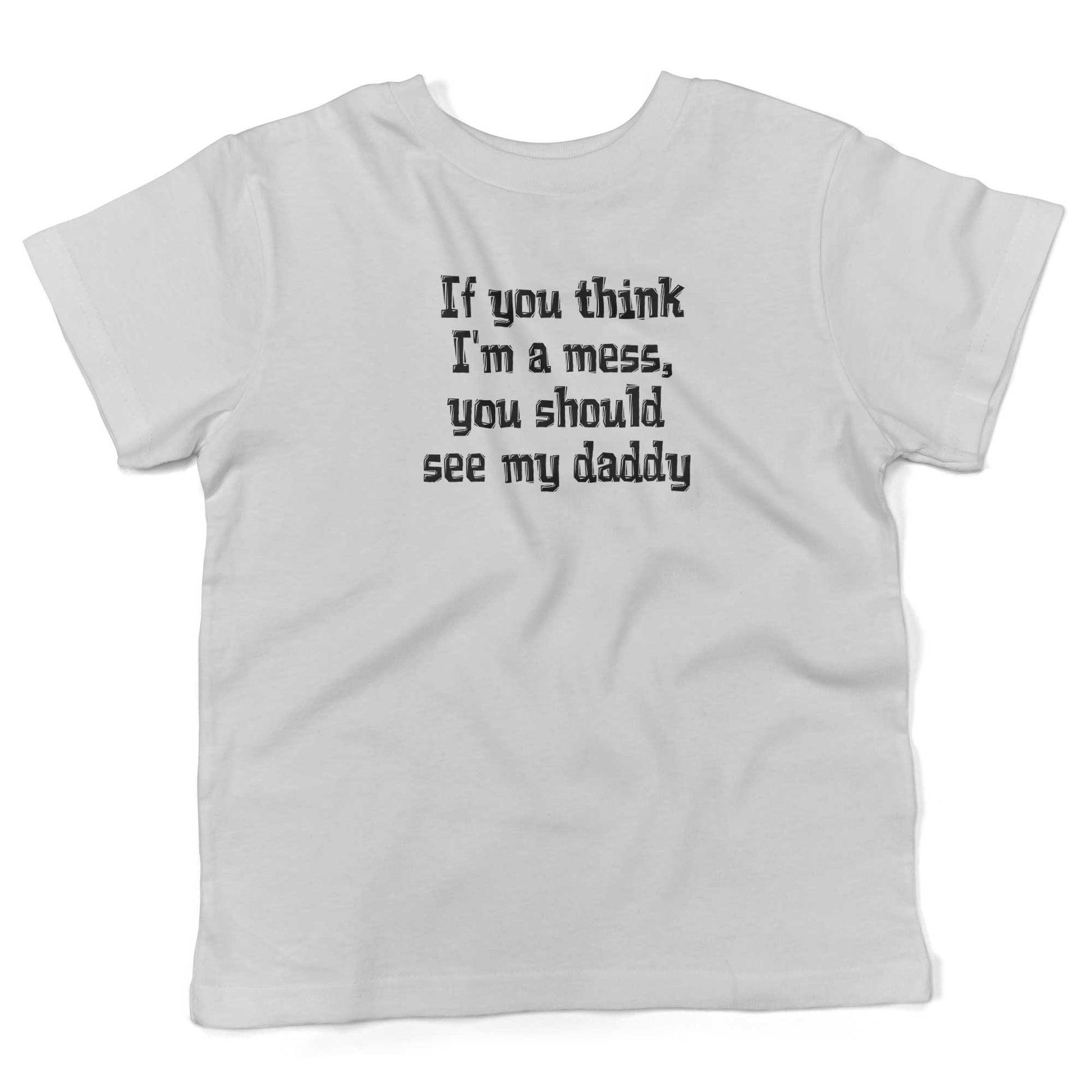 If You Think I'm A Mess, You Should See My Daddy Toddler Shirt-White-2T